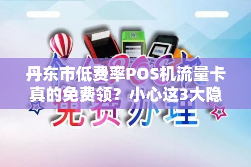 丹东市低费率POS机流量卡真的免费领？小心这3大隐形陷阱！