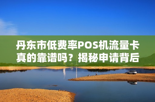 丹东市低费率POS机流量卡真的靠谱吗？揭秘申请背后的5大陷阱！