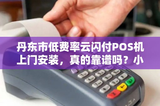 丹东市低费率云闪付POS机上门安装，真的靠谱吗？小心这3大陷阱！