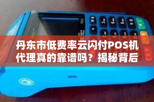 丹东市低费率云闪付POS机代理真的靠谱吗？揭秘背后隐藏的三大风险！