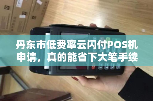 丹东市低费率云闪付POS机申请，真的能省下大笔手续费吗？