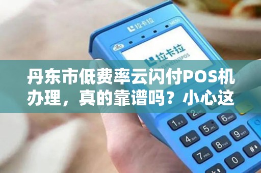 丹东市低费率云闪付POS机办理，真的靠谱吗？小心这些隐藏陷阱！