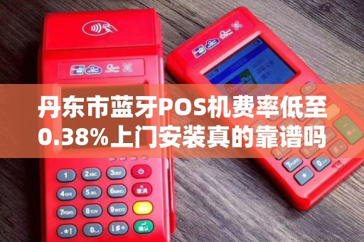 丹东市蓝牙POS机费率低至0.38%上门安装真的靠谱吗？小心这些隐藏陷阱！