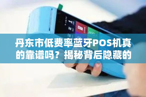 丹东市低费率蓝牙POS机真的靠谱吗？揭秘背后隐藏的3大陷阱！