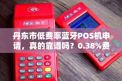 丹东市低费率蓝牙POS机申请，真的靠谱吗？0.38%费率背后暗藏哪些陷阱？