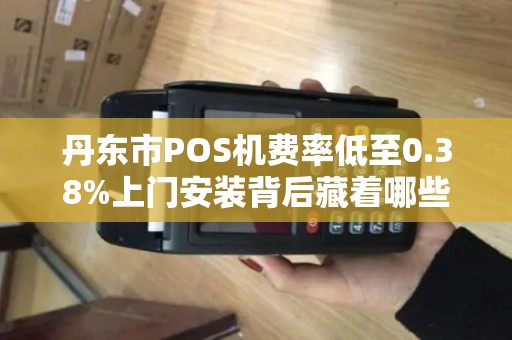丹东市POS机费率低至0.38%上门安装背后藏着哪些‘猫腻’