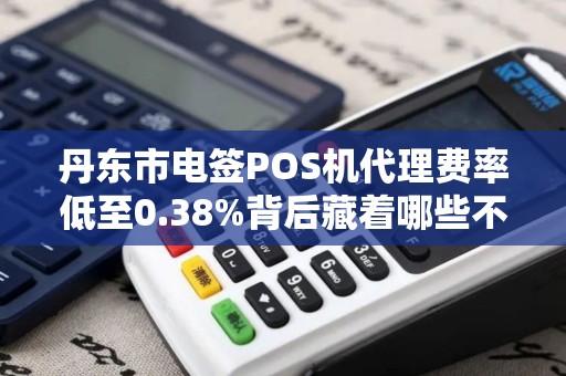 丹东市电签POS机代理费率低至0.38%背后藏着哪些不为人知的陷阱？