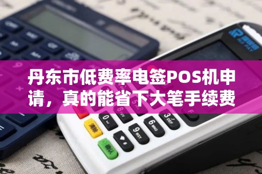丹东市低费率电签POS机申请，真的能省下大笔手续费吗？