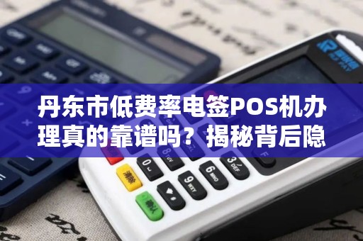 丹东市低费率电签POS机办理真的靠谱吗？揭秘背后隐藏的3大陷阱！