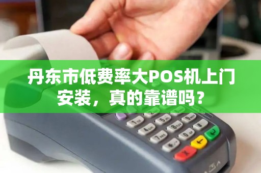 丹东市低费率大POS机上门安装，真的靠谱吗？