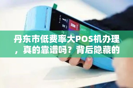 丹东市低费率大POS机办理，真的靠谱吗？背后隐藏的这些风险你知道吗？