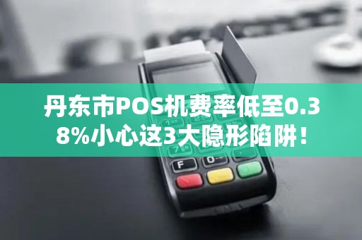 丹东市POS机费率低至0.38%小心这3大隐形陷阱！