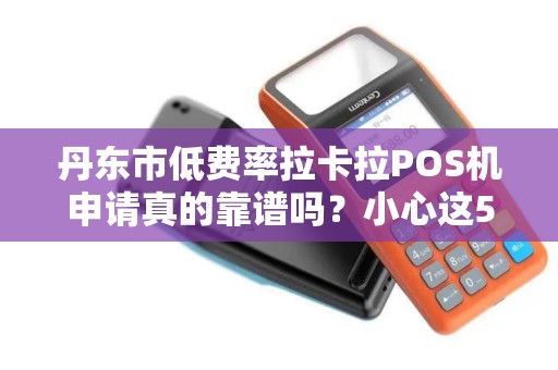 丹东市低费率拉卡拉POS机申请真的靠谱吗？小心这5大隐形陷阱！