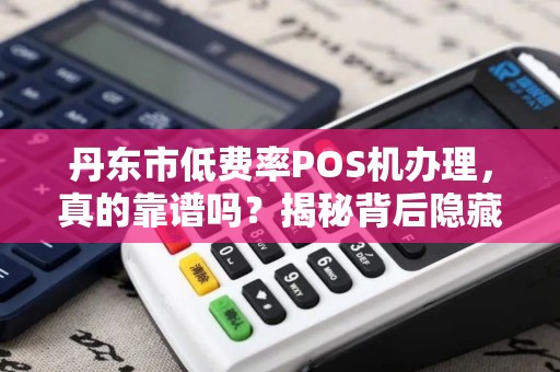 丹东市低费率POS机办理，真的靠谱吗？揭秘背后隐藏的3大陷阱！