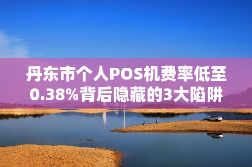 丹东市个人POS机费率低至0.38%背后隐藏的3大陷阱需警惕！