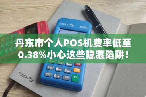 丹东市个人POS机费率低至0.38%小心这些隐藏陷阱！