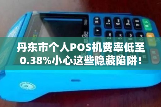 丹东市个人POS机费率低至0.38%小心这些隐藏陷阱！