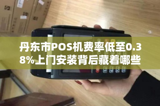 丹东市POS机费率低至0.38%上门安装背后藏着哪些猫腻？