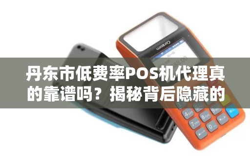 丹东市低费率POS机代理真的靠谱吗？揭秘背后隐藏的三大风险！