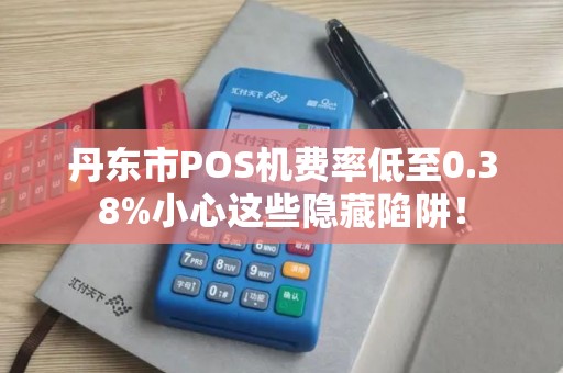 丹东市POS机费率低至0.38%小心这些隐藏陷阱！