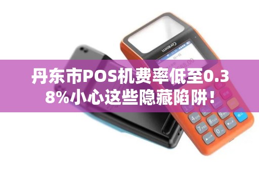 丹东市POS机费率低至0.38%小心这些隐藏陷阱！