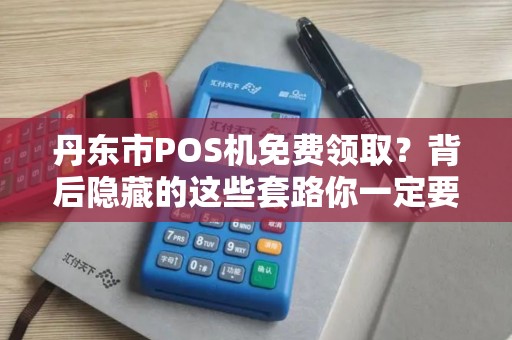 丹东市POS机免费领取？背后隐藏的这些套路你一定要知道！