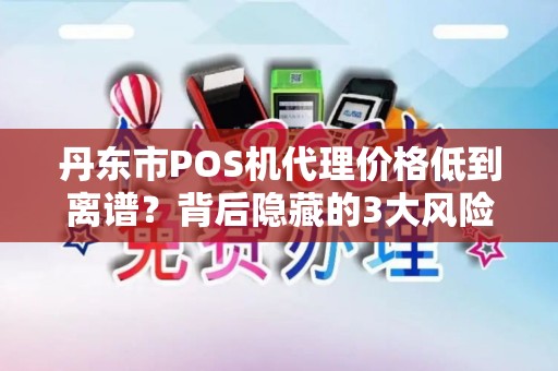 丹东市POS机代理价格低到离谱？背后隐藏的3大风险你知道吗？
