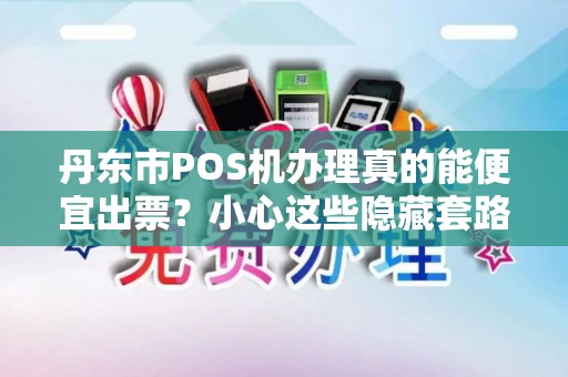 丹东市POS机办理真的能便宜出票？小心这些隐藏套路！