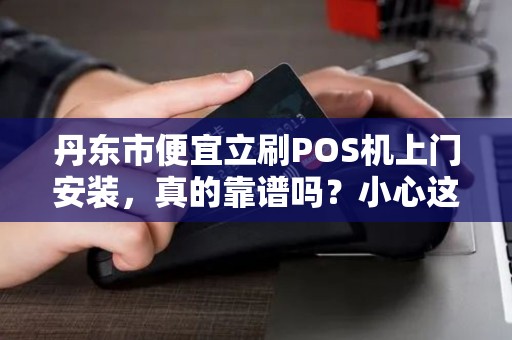 丹东市便宜立刷POS机上门安装，真的靠谱吗？小心这5大陷阱！