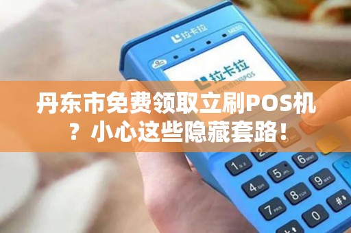 丹东市免费领取立刷POS机？小心这些隐藏套路！