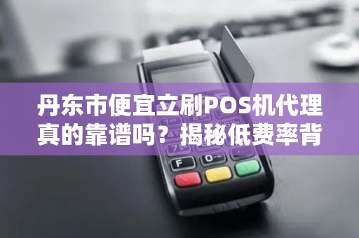 丹东市便宜立刷POS机代理真的靠谱吗？揭秘低费率背后的陷阱！