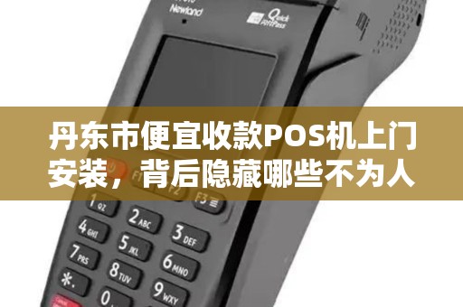 丹东市便宜收款POS机上门安装，背后隐藏哪些不为人知的陷阱？