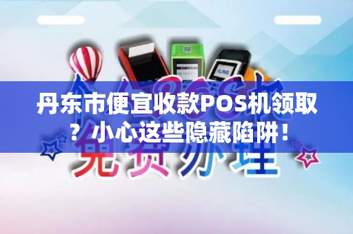 丹东市便宜收款POS机领取？小心这些隐藏陷阱！