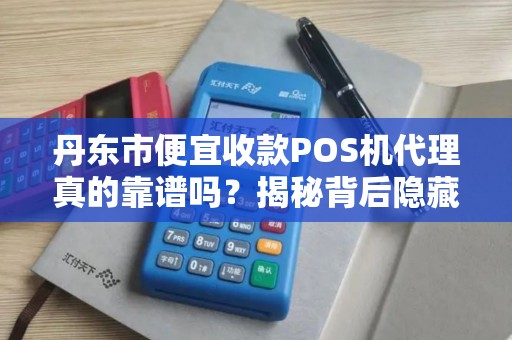 丹东市便宜收款POS机代理真的靠谱吗？揭秘背后隐藏的三大风险！