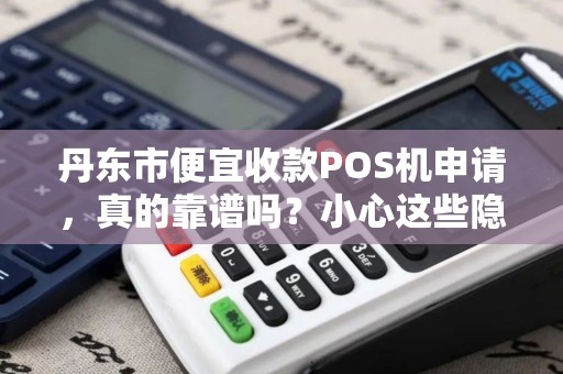 丹东市便宜收款POS机申请，真的靠谱吗？小心这些隐藏陷阱！