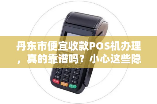 丹东市便宜收款POS机办理，真的靠谱吗？小心这些隐藏陷阱！