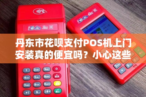 丹东市花呗支付POS机上门安装真的便宜吗？小心这些隐藏陷阱！