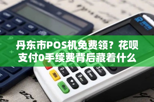 丹东市POS机免费领？花呗支付0手续费背后藏着什么猫腻？