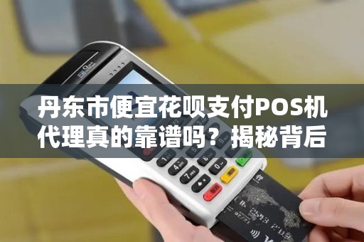 丹东市便宜花呗支付POS机代理真的靠谱吗？揭秘背后隐藏的3大风险！