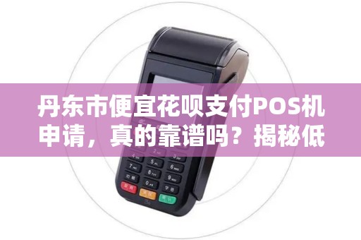 丹东市便宜花呗支付POS机申请，真的靠谱吗？揭秘低费率背后的陷阱！
