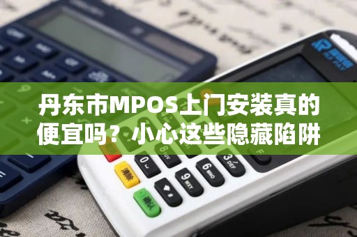 丹东市MPOS上门安装真的便宜吗？小心这些隐藏陷阱！