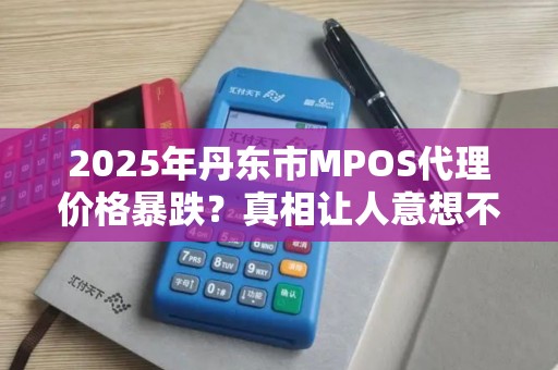 2025年丹东市MPOS代理价格暴跌？真相让人意想不到！