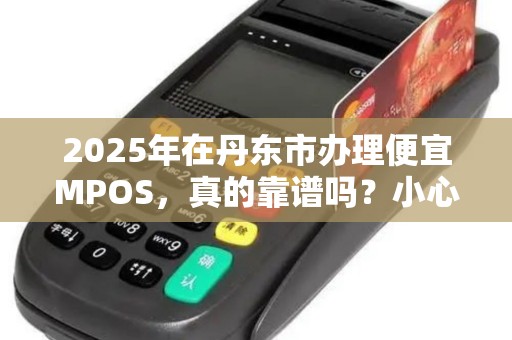 2025年在丹东市办理便宜MPOS，真的靠谱吗？小心这些隐藏陷阱！