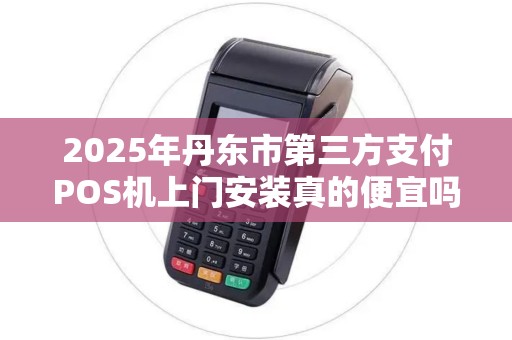 2025年丹东市第三方支付POS机上门安装真的便宜吗？揭秘背后隐藏的陷阱！