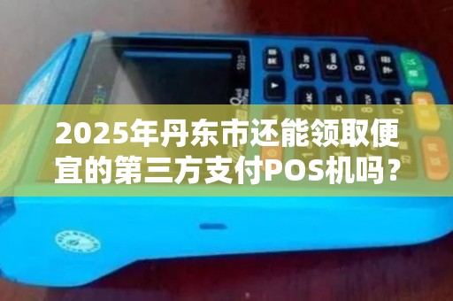 2025年丹东市还能领取便宜的第三方支付POS机吗？真相让人意外！