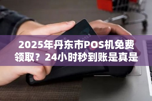 2025年丹东市POS机免费领取？24小时秒到账是真是假？揭秘背后套路！