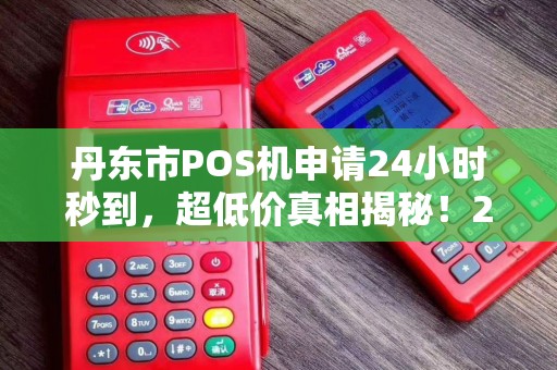 丹东市POS机申请24小时秒到，超低价真相揭秘！2025年最新避坑指南