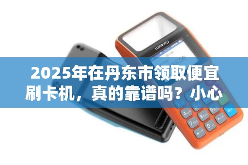 2025年在丹东市领取便宜刷卡机，真的靠谱吗？小心这些隐藏陷阱！