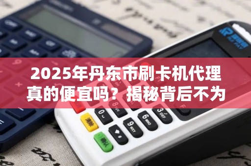 2025年丹东市刷卡机代理真的便宜吗？揭秘背后不为人知的行业真相！