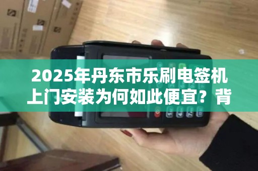 2025年丹东市乐刷电签机上门安装为何如此便宜？背后真相令人震惊！